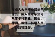 考成人大学毕业后能干什么，成人高考毕业可从事多种职业，医生、律师、教师、科研人员、行政管理等。