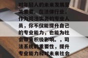 司法系统的入驻和发展对年轻人的未来发展至关重要。在法律行业，作为司法实务的专业人员，你不仅能提升自己的专业能力，也能为社会带来积极影响。，司法系统的重要性，提升专业能力和对未来社会的影响