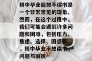 初中毕业后想不读书是一个非常常见的现象。然而，在这个过程中，我们可能会遇到许多问题和困难，包括压力、焦虑、选择、困惑等。，初中毕业不想读书，问题与困扰