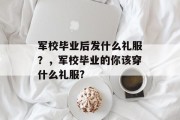 军校毕业后发什么礼服？，军校毕业的你该穿什么礼服?