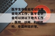 医学生毕业后可以在哪些地方工作，医学生毕业可以到以下地方工作，医院、诊所、科研机构、非盈利组织等。