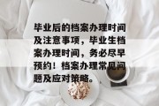 毕业后的档案办理时间及注意事项，毕业生档案办理时间，务必尽早预约！档案办理常见问题及应对策略。