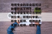 地理专业的毕业后可以做些什么工作？，地理专业毕业生可以选择的岗位有，环境科学家、环境工程师、地理信息系统工程师、地质学家等。