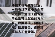 通信工程专业毕业后，一般有以下几个方向可以选择，通信工程专业毕业生可以就业的方向有，数据通信、网络技术、信息安全、虚拟现实与人工智能等。