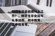师范生毕业后做什么工作？，师范生毕业后可从事幼教、初中教育、高中教育等。