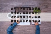 大学生活再过五年后要学什么，五年后大学生活必学专业指南，未来就业方向和必备技能分析