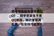 初中毕业后为何不用QQ？，初中毕业生不用QQ原因，知识掌握再扎实，社交技巧再提升