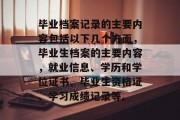 毕业档案记录的主要内容包括以下几个方面，毕业生档案的主要内容，就业信息、学历和学位证书、毕业生资格证、学习成绩记录等。