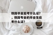 铁路毕业后考什么证？，铁路专业的毕业生应考什么证？
