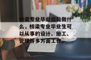 桥梁专业毕业后能做什么，桥梁专业毕业生可以从事的设计、施工、管理等多方面工作。