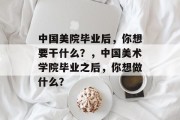 中国美院毕业后，你想要干什么？，中国美术学院毕业之后，你想做什么？