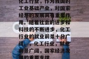 化工行业，作为我国的工业基础产业，对国家经济的发展具有重要作用。随着社会的进步和科技的不断进步，化工行业的就业前景十分广阔。，化工行业，就业前景广阔，国家经济发展的重要支撑