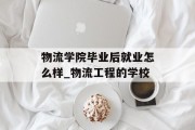 物流学院毕业后就业怎么样_物流工程的学校