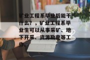 矿业工程系毕业后能干什么？，矿业工程系毕业生可以从事采矿、地下开采、资源勘查等工作。