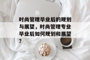 时尚管理毕业后的规划与展望，时尚管理专业毕业后如何规划和展望？
