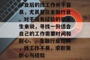 毕业后的找工作并不容易，尤其是在金融行业。对于没有经验的毕业生来说，寻找一份适合自己的工作需要时间和耐心。，金融行业招聘，找工作不易，求职需耐心与经验
