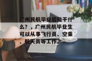 广州民航毕业后能干什么？，广州民航毕业生可以从事飞行员、空乘、航天员等工作。