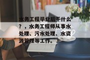 水务工程毕业后干什么？，水务工程师从事水处理、污水处理、水资源管理等工作。