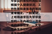 毕业后的体检时间应该根据个人健康状况、工作性质和身体条件等因素来确定。一般来说，上班族通常在大学毕业后的一年内进行一次全面的身体检查。，大学毕业生体检时间，全面身体检查建议