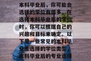 本科毕业后，你可能会选择的学位有很多。在选择本科毕业后的学位时，你可以根据自己的兴趣和目标来确定。以下是一些常见的本科毕业生选择的学位类型，本科毕业后的专业选择