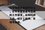 化学专硕毕业后干什么，化学专业毕业可选择的工作很多，比如科研工作、设计工程师、市场专员等。