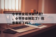 小学毕业后该做什么？，小学毕业别忘了！你准备好了吗？