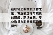 在职场上的文职工作之选，专业的选择与职责的理解，职场文职，专业选择与职责理解的重要性