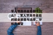 军人学员毕业后都干什么？，军人学员毕业后的就业前景与选择，分析及展望