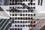 毕业后的选择并不是一蹴而就的决定，需要你对自己的兴趣、能力和价值观进行深思熟虑。下面是一些在毕业后该做的事情建议供参考。，深思熟虑后的毕业决定，专业选择与职业规划的重要性