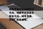地质专业毕业后的就业方向，地质专业毕业生就业方向，城市发展、环保、新能源等。