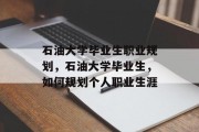 石油大学毕业生职业规划，石油大学毕业生，如何规划个人职业生涯