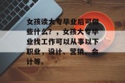 女孩读大专毕业后可做些什么？，女孩大专毕业找工作可以从事以下职业，设计、营销、会计等。