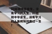 00后初中毕业生，没有学习的人生，00后初中毕业生，没有学习的人生将如何度过一生?