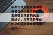 毕业论文的题目中通常会包含以下几个关键要素来吸引读者的关注，到结论，撰写优秀毕业论文的关键要素及实用建议