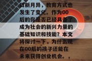 00后小学毕业有何商机？在当代社会，科技日新月异，教育方式也发生了变化。作为00后的你是否已经具备了成为社会的新兴力量的基础知识和技能？本文将探讨一下，为什么现在00后的孩子还能在未来获得创业机会。，00后创业，为未来创造商业价值