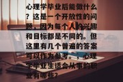 心理学毕业后能做什么？这是一个开放性的问题，因为每个人的兴趣和目标都是不同的。但这里有几个普遍的答案可以作为参考。，心理学毕业生适合从事的职业有哪些？