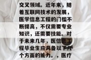 医学信息工程是一个涉及科技、艺术和经济的交叉领域。近年来，随着互联网技术的发展，医学信息工程的门槛不断提高，不仅需要专业知识，还需要技能。对于未来几年，医信息工程毕业生应具备以下几个方面的能力。，医疗信息工程毕业生必备能力