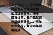 毕业多年了，想想那年我们四人彼此约定要一起走过的日子。如今，回首往事，我们依然感到温暖而珍贵。，当年约定同行，大学四年温馨回放