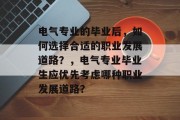 电气专业的毕业后，如何选择合适的职业发展道路？，电气专业毕业生应优先考虑哪种职业发展道路？