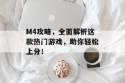 M4攻略，全面解析这款热门游戏，助你轻松上分！
