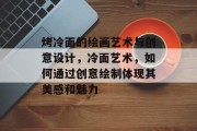 烤冷面的绘画艺术与创意设计，冷面艺术，如何通过创意绘制体现其美感和魅力