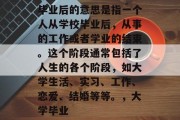 毕业后的意思是指一个人从学校毕业后，从事的工作或者学业的结束。这个阶段通常包括了人生的各个阶段，如大学生活、实习、工作、恋爱、结婚等等。，大学毕业