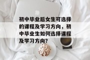 初中毕业后女生可选择的课程及学习方向，初中毕业生如何选择课程及学习方向？