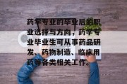 药学专业的毕业后的职业选择与方向，药学专业毕业生可从事药品研发、药物制造、临床用药等各类相关工作。