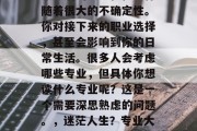 毕业后的决定往往会伴随着很大的不确定性。你对接下来的职业选择，甚至会影响到你的日常生活。很多人会考虑哪些专业，但具体你想读什么专业呢？这是一个需要深思熟虑的问题。，迷茫人生？专业大权在握！