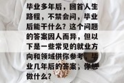 毕业多年后，回首人生路程，不禁会问，毕业后能干什么？这个问题的答案因人而异，但以下是一些常见的就业方向和领域供你参考，毕业几年后的答案，你想做什么？