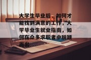 大学生毕业后，如何才能找到满意的工作，大学毕业生就业指南，如何在众多求职者中脱颖而出