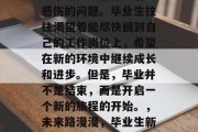 毕业后何时再见？这是一个让人既憧憬又有些感伤的问题。毕业生往往渴望着能尽快回到自己的工作岗位上，希望在新的环境中继续成长和进步。但是，毕业并不是结束，而是开启一个新的旅程的开始。，未来路漫漫，毕业生新生活的新起点与感伤交织