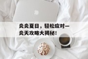 炎炎夏日，轻松应对—炎天攻略大揭秘！