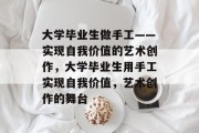大学毕业生做手工——实现自我价值的艺术创作，大学毕业生用手工实现自我价值，艺术创作的舞台